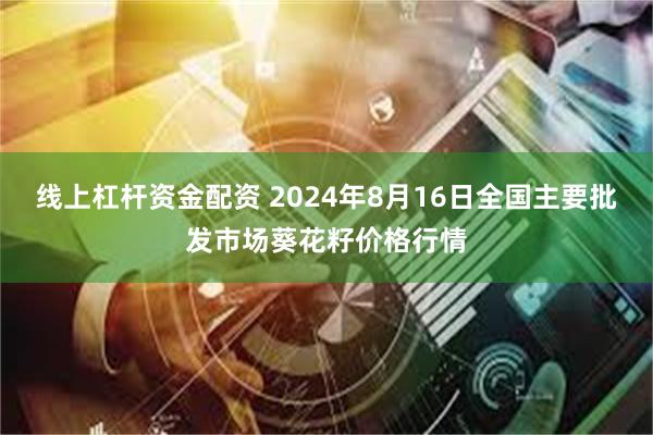 线上杠杆资金配资 2024年8月16日全国主要批发市场葵花籽价格行情