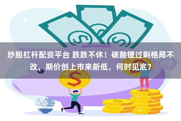 炒股杠杆配资平台 跌跌不休！碳酸锂过剩格局不改，期价创上市来新低，何时见底？