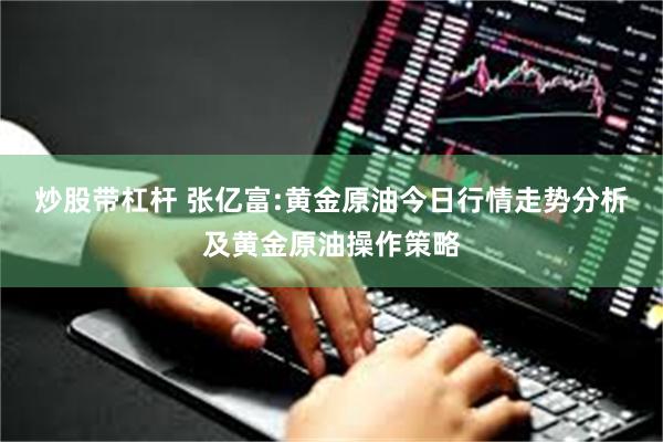 炒股带杠杆 张亿富:黄金原油今日行情走势分析及黄金原油操作策略