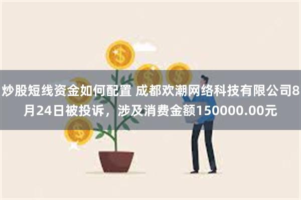 炒股短线资金如何配置 成都欢潮网络科技有限公司8月24日被投诉，涉及消费金额150000.00元