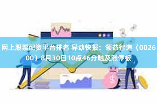 网上股票配资平台排名 异动快报：领益智造（002600）8月30日10点46分触及涨停板