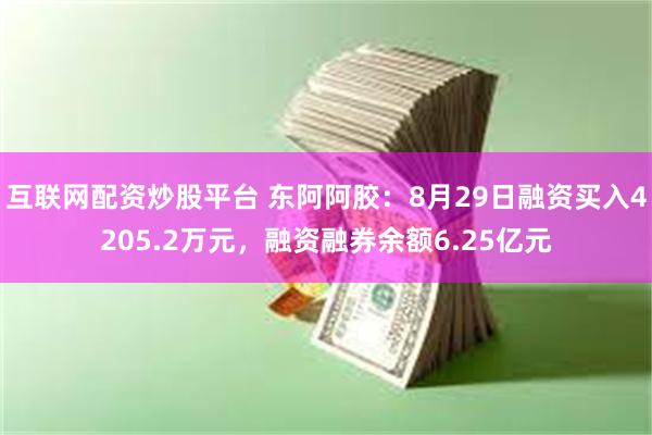 互联网配资炒股平台 东阿阿胶：8月29日融资买入4205.2万元，融资融券余额6.25亿元