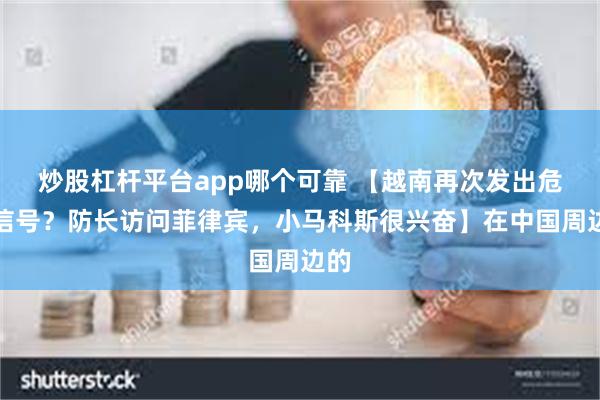 炒股杠杆平台app哪个可靠 【越南再次发出危险信号？防长访问菲律宾，小马科斯很兴奋】在中国周边的