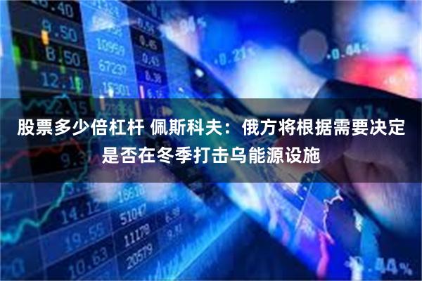 股票多少倍杠杆 佩斯科夫：俄方将根据需要决定是否在冬季打击乌能源设施