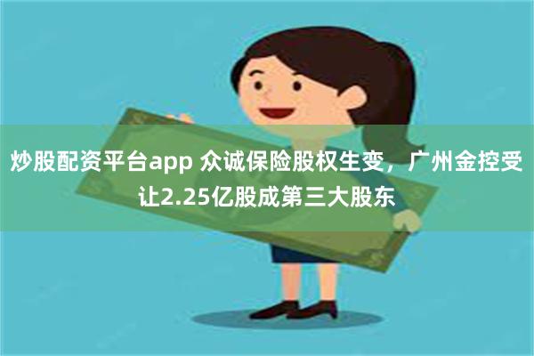 炒股配资平台app 众诚保险股权生变，广州金控受让2.25亿股成第三大股东