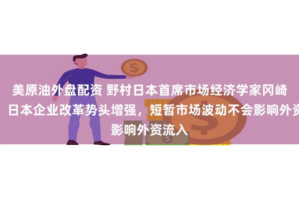 美原油外盘配资 野村日本首席市场经济学家冈崎康平：日本企业改革势头增强，短暂市场波动不会影响外资流入