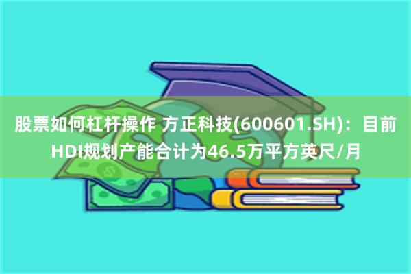 股票如何杠杆操作 方正科技(600601.SH)：目前HDI规划产能合计为46.5万平方英尺/月