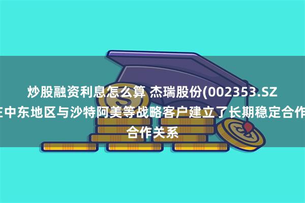 炒股融资利息怎么算 杰瑞股份(002353.SZ)：在中东地区与沙特阿美等战略客户建立了长期稳定合作关系