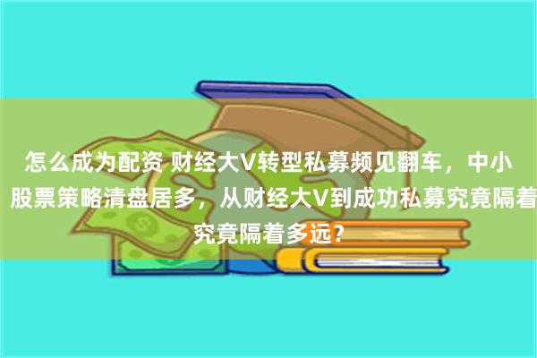 怎么成为配资 财经大V转型私募频见翻车，中小规模、股票策略清盘居多，从财经大V到成功私募究竟隔着多远？