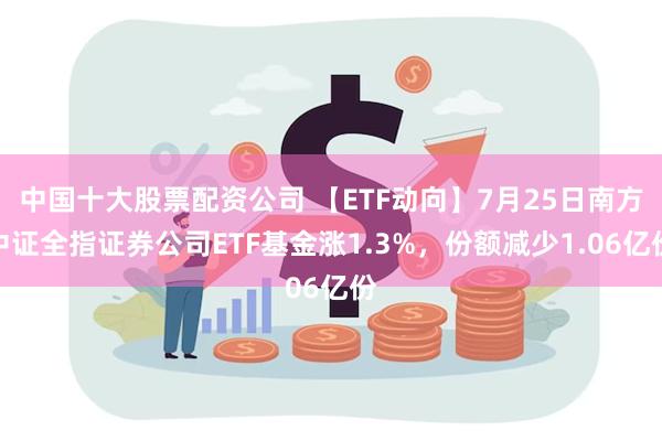 中国十大股票配资公司 【ETF动向】7月25日南方中证全指证券公司ETF基金涨1.3%，份额减少1.06亿份