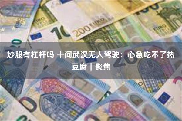 炒股有杠杆吗 十问武汉无人驾驶：心急吃不了热豆腐｜聚焦