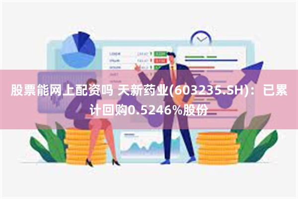 股票能网上配资吗 天新药业(603235.SH)：已累计回购0.5246%股份