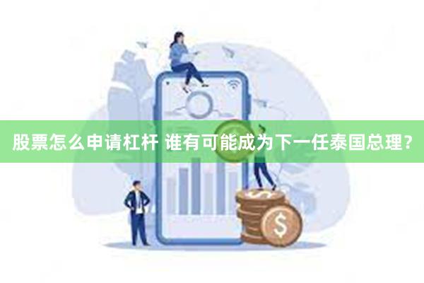 股票怎么申请杠杆 谁有可能成为下一任泰国总理？