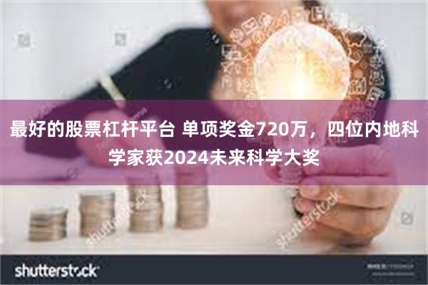 最好的股票杠杆平台 单项奖金720万，四位内地科学家获2024未来科学大奖