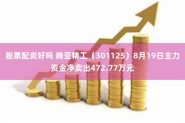 股票配资好吗 腾亚精工（301125）8月19日主力资金净卖出472.77万元