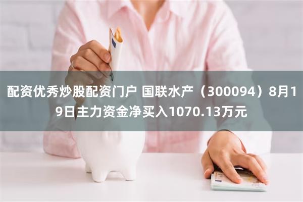 配资优秀炒股配资门户 国联水产（300094）8月19日主力资金净买入1070.13万元