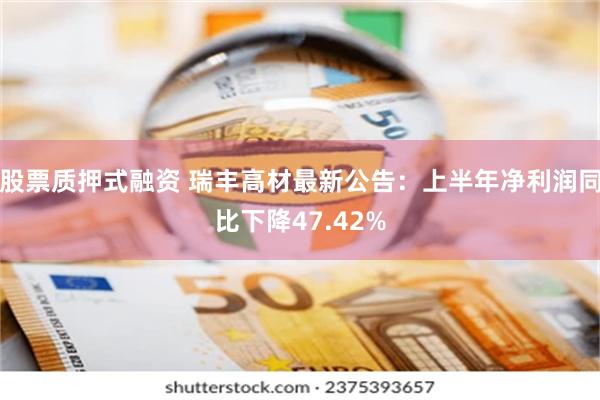 股票质押式融资 瑞丰高材最新公告：上半年净利润同比下降47.42%