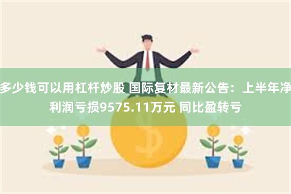 多少钱可以用杠杆炒股 国际复材最新公告：上半年净利润亏损9575.11万元 同比盈转亏