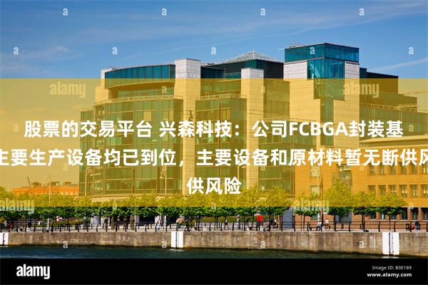 股票的交易平台 兴森科技：公司FCBGA封装基板主要生产设备均已到位，主要设备和原材料暂无断供风险