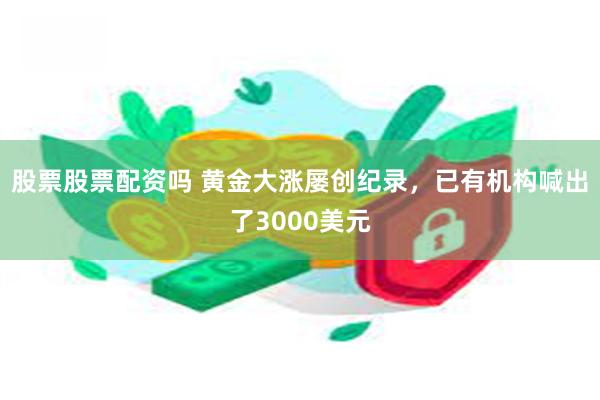 股票股票配资吗 黄金大涨屡创纪录，已有机构喊出了3000美元