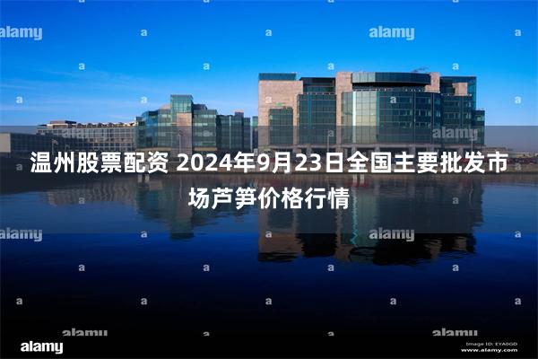 温州股票配资 2024年9月23日全国主要批发市场芦笋价格行情