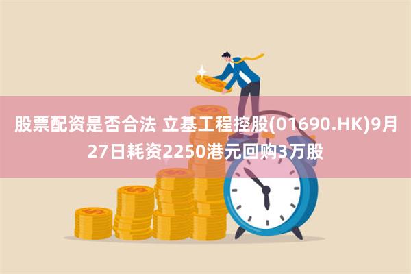 股票配资是否合法 立基工程控股(01690.HK)9月27日耗资2250港元回购3万股