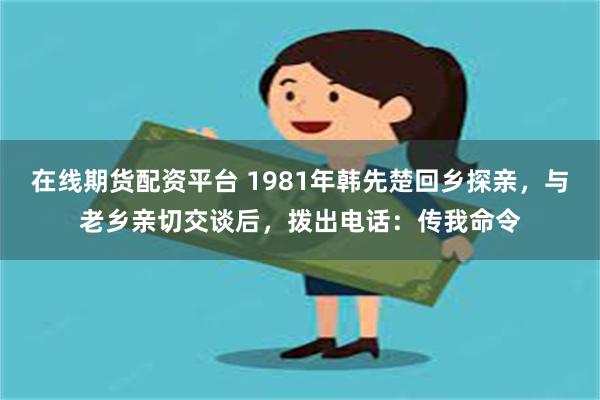 在线期货配资平台 1981年韩先楚回乡探亲，与老乡亲切交谈后，拨出电话：传我命令