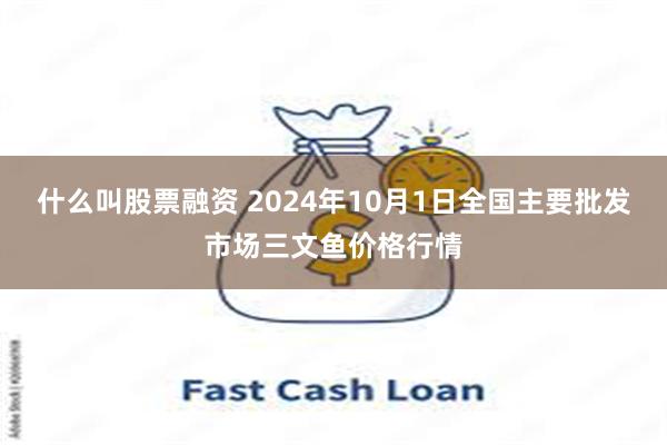 什么叫股票融资 2024年10月1日全国主要批发市场三文鱼价格行情