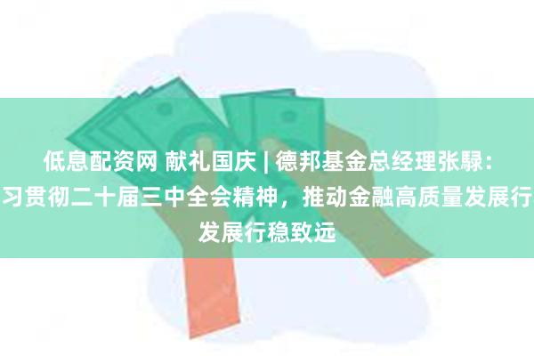 低息配资网 献礼国庆 | 德邦基金总经理张騄：深入学习贯彻二十届三中全会精神，推动金融高质量发展行稳致远