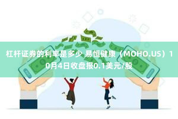 杠杆证券的利率是多少 易恒健康（MOHO.US）10月4日收盘报0.1美元/股