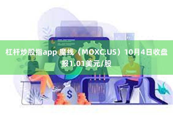 杠杆炒股指app 魔线（MOXC.US）10月4日收盘报1.01美元/股