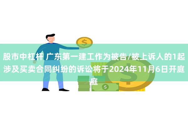 股市中杠杆 广东第一建工作为被告/被上诉人的1起涉及买卖合同纠纷的诉讼将于2024年11月6日开庭