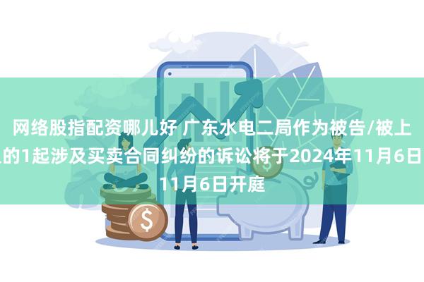 网络股指配资哪儿好 广东水电二局作为被告/被上诉人的1起涉及买卖合同纠纷的诉讼将于2024年11月6日开庭