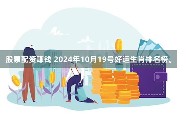 股票配资赚钱 2024年10月19号好运生肖排名榜。