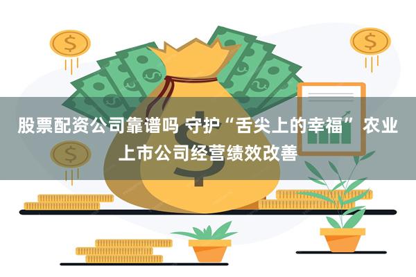 股票配资公司靠谱吗 守护“舌尖上的幸福” 农业上市公司经营绩效改善