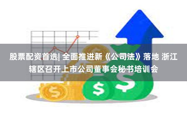 股票配资首选| 全面推进新《公司法》落地 浙江辖区召开上市公司董事会秘书培训会