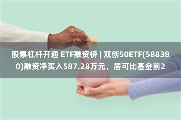 股票杠杆开通 ETF融资榜 | 双创50ETF(588380)融资净买入587.28万元，居可比基金前2