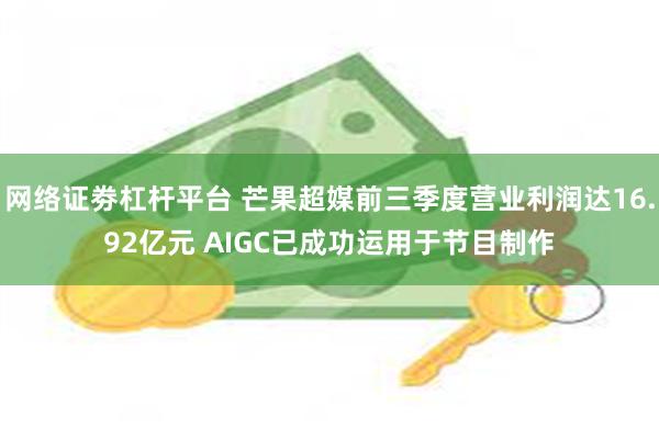 网络证劵杠杆平台 芒果超媒前三季度营业利润达16.92亿元 AIGC已成功运用于节目制作