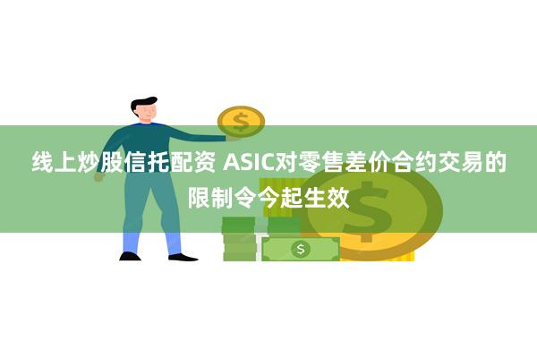 线上炒股信托配资 ASIC对零售差价合约交易的限制令今起生效