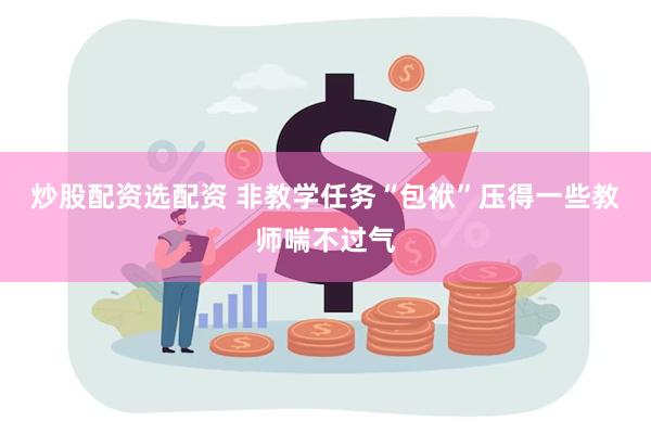 炒股配资选配资 非教学任务“包袱”压得一些教师喘不过气