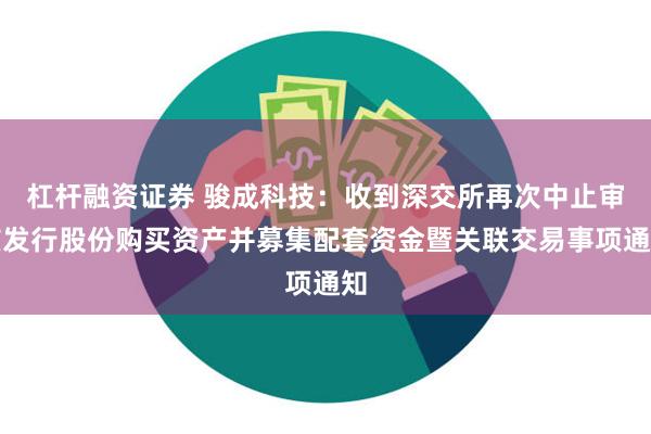 杠杆融资证券 骏成科技：收到深交所再次中止审核发行股份购买资产并募集配套资金暨关联交易事项通知