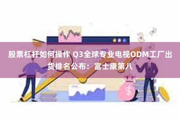 股票杠杆如何操作 Q3全球专业电视ODM工厂出货排名公布：富士康第八