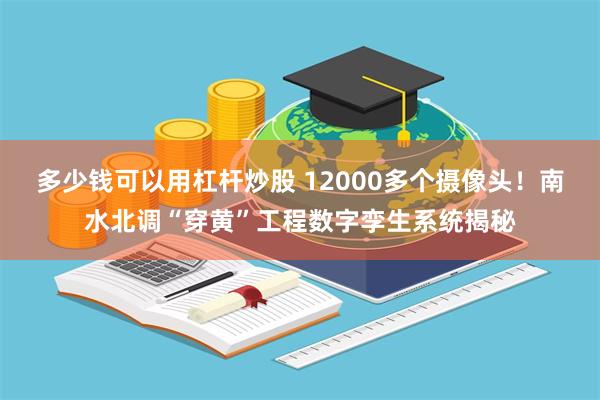 多少钱可以用杠杆炒股 12000多个摄像头！南水北调“穿黄”工程数字孪生系统揭秘