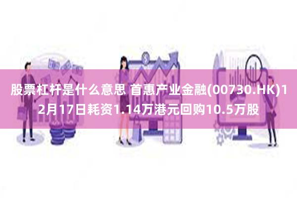 股票杠杆是什么意思 首惠产业金融(00730.HK)12月17日耗资1.14万港元回购10.5万股