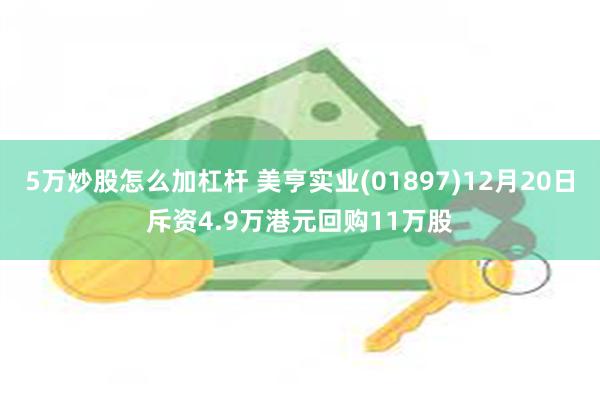 5万炒股怎么加杠杆 美亨实业(01897)12月20日斥资4.9万港元回购11万股