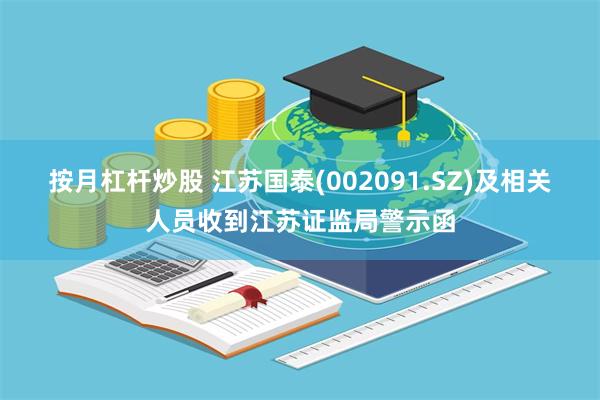 按月杠杆炒股 江苏国泰(002091.SZ)及相关人员收到江苏证监局警示函