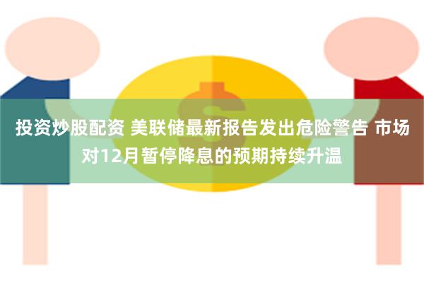 投资炒股配资 美联储最新报告发出危险警告 市场对12月暂停降息的预期持续升温