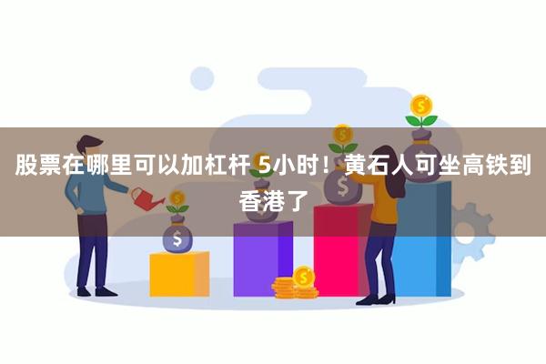 股票在哪里可以加杠杆 5小时！黄石人可坐高铁到香港了