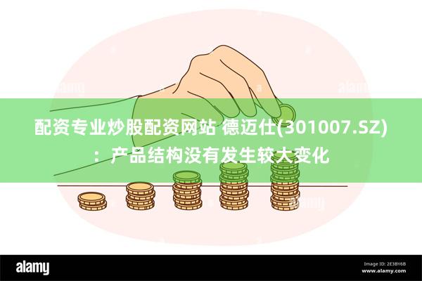 配资专业炒股配资网站 德迈仕(301007.SZ)：产品结构没有发生较大变化