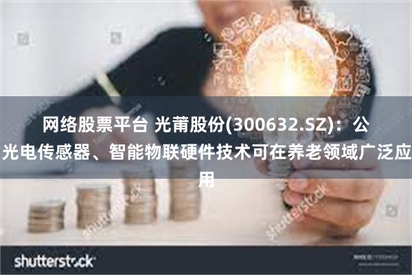 网络股票平台 光莆股份(300632.SZ)：公司光电传感器、智能物联硬件技术可在养老领域广泛应用